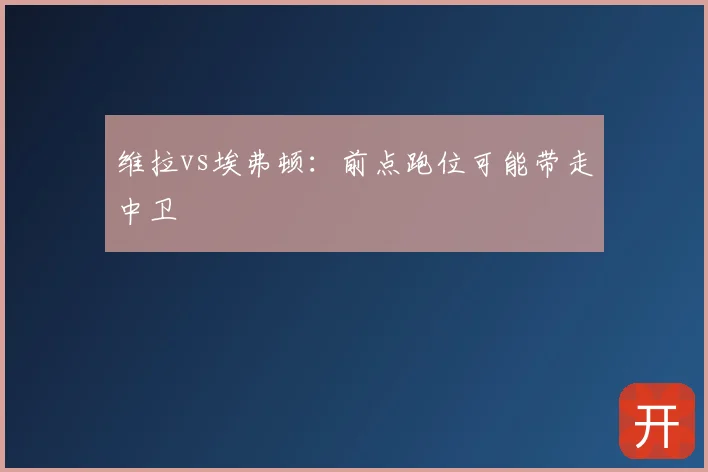 维拉vs埃弗顿:前点跑位可能带走中卫